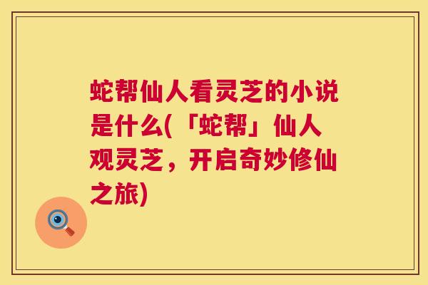 蛇帮仙人看灵芝的小说是什么(「蛇帮」仙人观灵芝，开启奇妙修仙之旅)  第1张