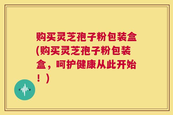 购买灵芝孢子粉包装盒(购买灵芝孢子粉包装盒，呵护健康从此开始！)  第1张