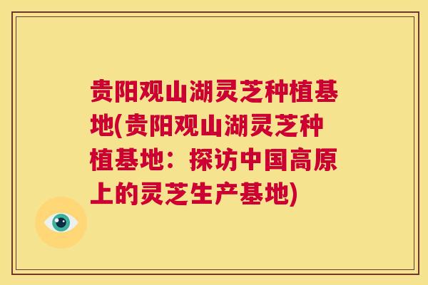 贵阳观山湖灵芝种植基地(贵阳观山湖灵芝种植基地：探访中国高原上的灵芝生产基地)  第1张