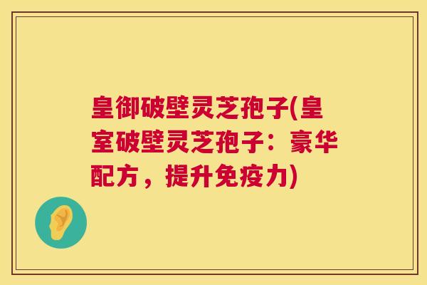 皇御破壁灵芝孢子(皇室破壁灵芝孢子:豪华配方,提升免疫力) 第1张 皇御破壁灵芝孢子(皇室破壁灵芝孢子:豪华配方,提升免疫力) 第1张