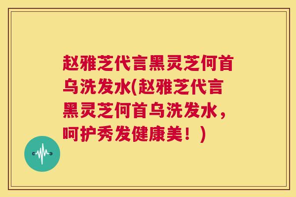赵雅芝代言黑灵芝何首乌洗发水(赵雅芝代言黑灵芝何首乌洗发水，呵护秀发健康美！)  第1张