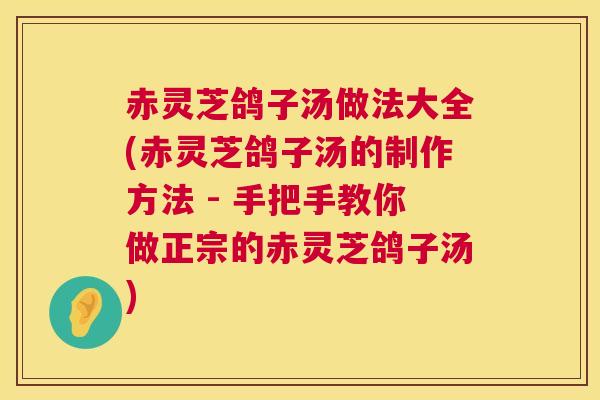 赤灵芝鸽子汤做法大全(赤灵芝鸽子汤的制作方法 - 手把手教你做正宗的赤灵芝鸽子汤)  第1张