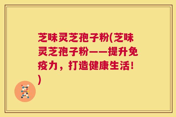 芝味灵芝孢子粉(芝味灵芝孢子粉——提升免疫力，打造健康生活！)  第1张
