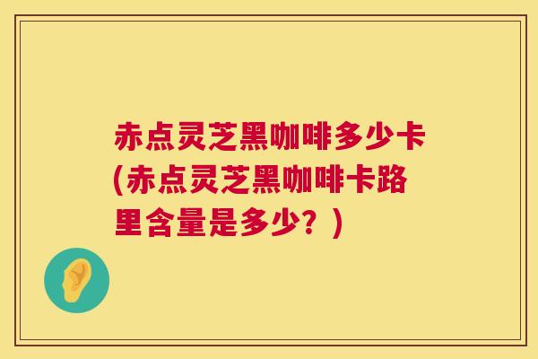 赤点灵芝黑咖啡多少卡(赤点灵芝黑咖啡卡路里含量是多少？)  第1张