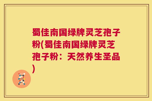 蜀佳南国绿牌灵芝孢子粉(蜀佳南国绿牌灵芝孢子粉：天然养生圣品)  第1张