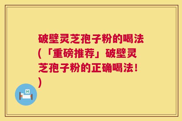 破壁灵芝孢子粉的喝法(「重磅推荐」破壁灵芝孢子粉的正确喝法！)  第1张