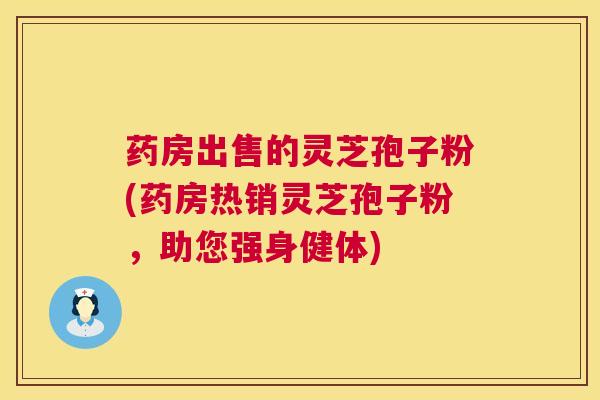 药房出售的灵芝孢子粉(药房热销灵芝孢子粉，助您强身健体)  第1张