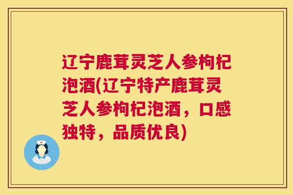 辽宁鹿茸灵芝人参枸杞泡酒(辽宁特产鹿茸灵芝人参枸杞泡酒，口感独特，品质优良)  第1张