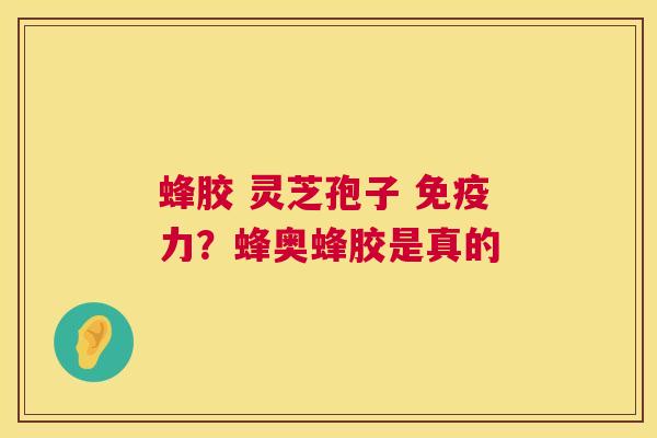 蜂胶 灵芝孢子 免疫力？蜂奥蜂胶是真的  第1张