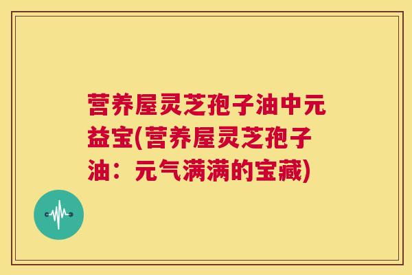 营养屋灵芝孢子油中元益宝(营养屋灵芝孢子油：元气满满的宝藏)  第1张