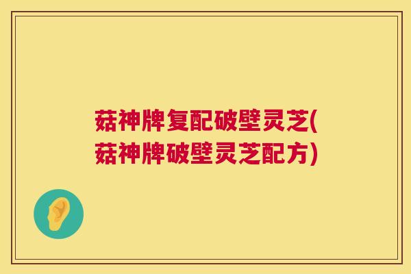 菇神牌复配破壁灵芝(菇神牌破壁灵芝配方)  第1张