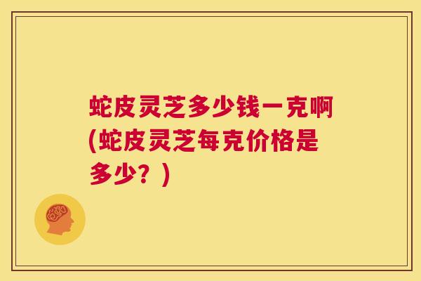 蛇皮灵芝多少钱一克啊(蛇皮灵芝每克价格是多少?) 第1张 蛇皮灵芝多少钱一克啊(蛇皮灵芝每克价格是多少?) 第1张