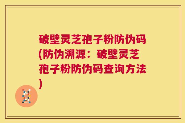 破壁灵芝孢子粉防伪码(防伪溯源：破壁灵芝孢子粉防伪码查询方法)  第1张