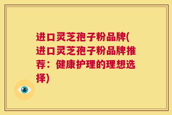 进口灵芝孢子粉品牌(进口灵芝孢子粉品牌推荐：健康护理的理想选择)  第1张