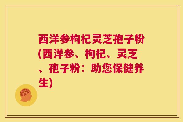 西洋参枸杞灵芝孢子粉(西洋参、枸杞、灵芝、孢子粉：助您保健养生)  第1张