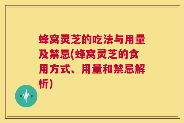 蜂窝灵芝的吃法与用量及禁忌(蜂窝灵芝的食用方式、用量和禁忌解析)  第1张