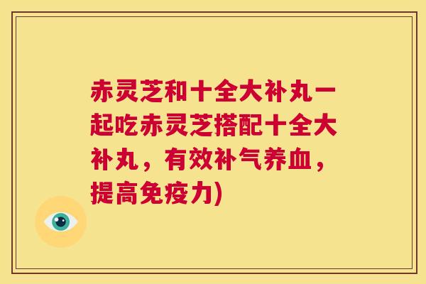 赤灵芝和十全大补丸一起吃赤灵芝搭配十全大补丸，有效补气养血，提高免疫力)  第1张