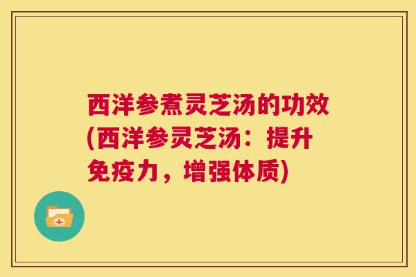 西洋参煮灵芝汤的功效(西洋参灵芝汤：提升免疫力，增强体质)  第1张