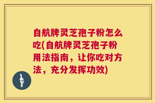 自航牌灵芝孢子粉怎么吃(自航牌灵芝孢子粉用法指南，让你吃对方法，充分发挥功效)  第1张