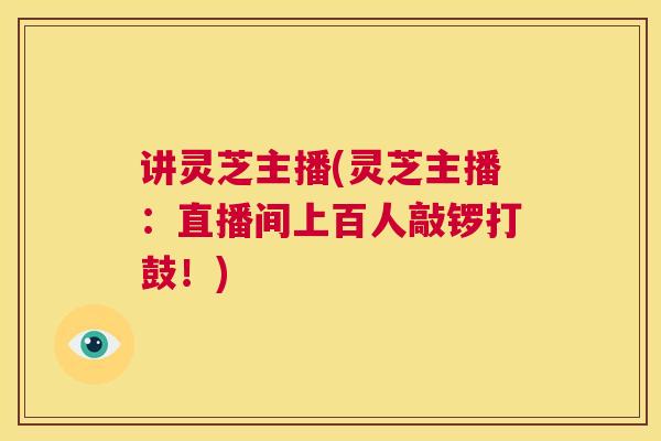 讲灵芝主播(灵芝主播:直播间上百人敲锣打鼓!) 第1张 讲灵芝主播(灵芝主播:直播间上百人敲锣打鼓!) 第1张