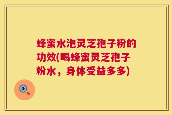 蜂蜜水泡灵芝孢子粉的功效(喝蜂蜜灵芝孢子粉水，身体受益多多)  第1张