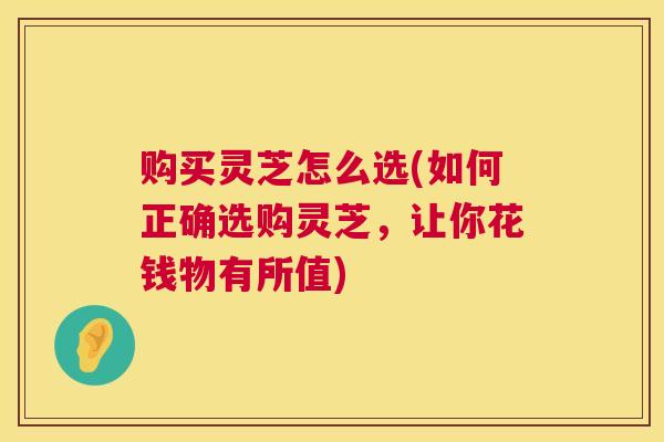 购买灵芝怎么选(如何正确选购灵芝，让你花钱物有所值)  第1张