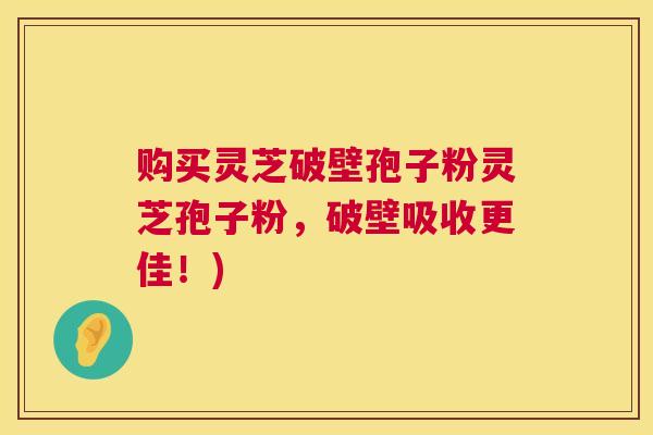 购买灵芝破壁孢子粉灵芝孢子粉，破壁吸收更佳！)  第1张