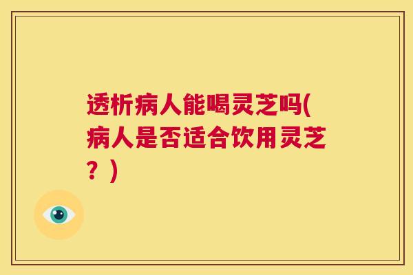透析病人能喝灵芝吗(病人是否适合饮用灵芝？)  第1张