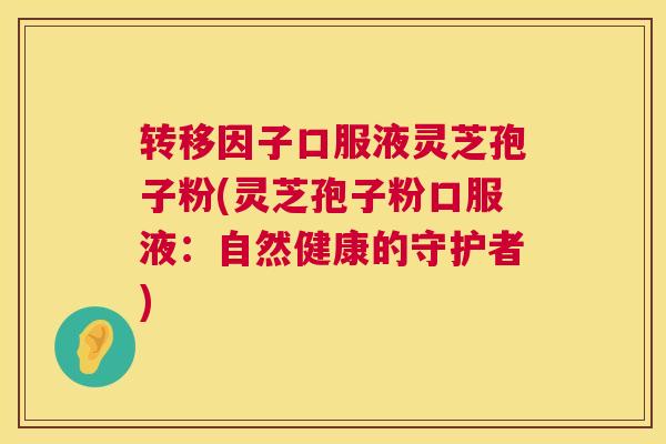 转移因子口服液灵芝孢子粉(灵芝孢子粉口服液：自然健康的守护者)  第1张