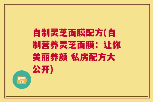 自制灵芝面膜配方(自制营养灵芝面膜：让你美丽养颜 私房配方大公开)  第1张