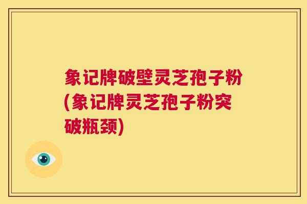 象记牌破壁灵芝孢子粉(象记牌灵芝孢子粉突破瓶颈)  第1张
