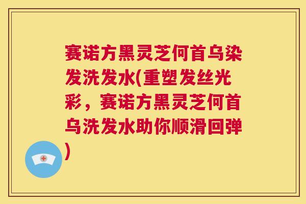 赛诺方黑灵芝何首乌染发洗发水(重塑发丝光彩，赛诺方黑灵芝何首乌洗发水助你顺滑回弹)  第1张