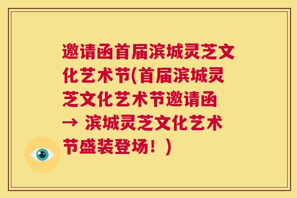 邀请函首届滨城灵芝文化艺术节(首届滨城灵芝文化艺术节邀请函 → 滨城灵芝文化艺术节盛装登场！)  第1张