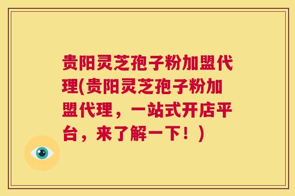 贵阳灵芝孢子粉加盟代理(贵阳灵芝孢子粉加盟代理，一站式开店平台，来了解一下！)  第1张