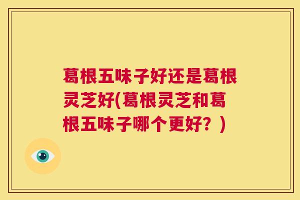 葛根五味子好还是葛根灵芝好(葛根灵芝和葛根五味子哪个更好？)  第1张