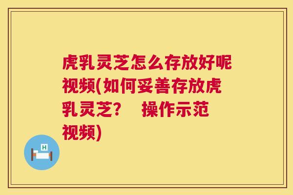 虎乳灵芝怎么存放好呢视频(如何妥善存放虎乳灵芝？  操作示范视频) 第1张