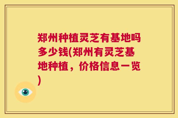 郑州种植灵芝有基地吗多少钱(郑州有灵芝基地种植，价格信息一览)  第1张