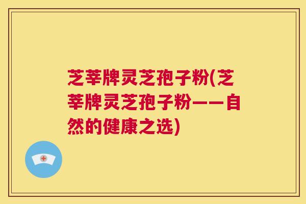 芝莘牌灵芝孢子粉(芝莘牌灵芝孢子粉——自然的健康之选)  第1张