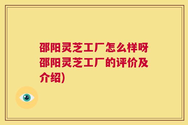 邵阳灵芝工厂怎么样呀邵阳灵芝工厂的评价及介绍)  第1张