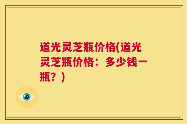 道光灵芝瓶价格(道光灵芝瓶价格：多少钱一瓶？)  第1张