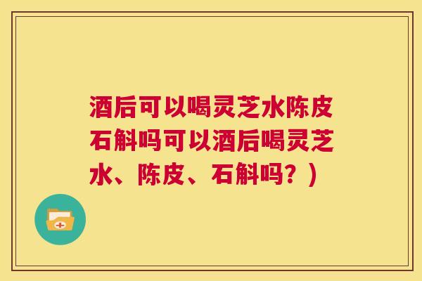 酒后可以喝灵芝水陈皮石斛吗可以酒后喝灵芝水、陈皮、石斛吗？)  第1张