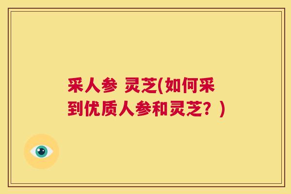 采人参 灵芝(如何采到优质人参和灵芝？)  第1张