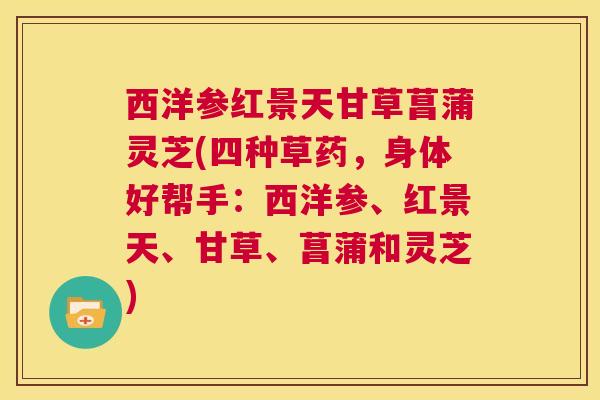 西洋参红景天甘草菖蒲灵芝(四种草药，身体好帮手：西洋参、红景天、甘草、菖蒲和灵芝)  第1张