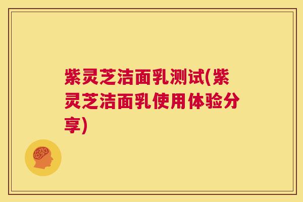 紫灵芝洁面乳测试(紫灵芝洁面乳使用体验分享)  第1张