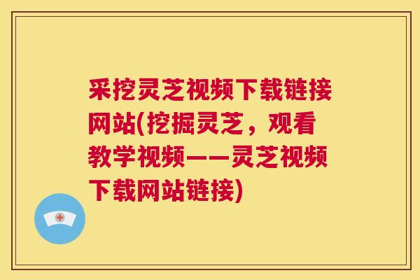 采挖灵芝视频下载链接网站(挖掘灵芝，观看教学视频——灵芝视频下载网站链接)  第1张