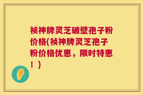 祯神牌灵芝破壁孢子粉价格(祯神牌灵芝孢子粉价格优惠，限时特惠！)  第1张