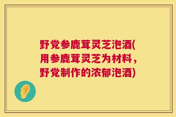 野党参鹿茸灵芝泡酒(用参鹿茸灵芝为材料,野党制作的浓郁泡酒) 第1张 野党参鹿茸灵芝泡酒(用参鹿茸灵芝为材料,野党制作的浓郁泡酒) 第1张