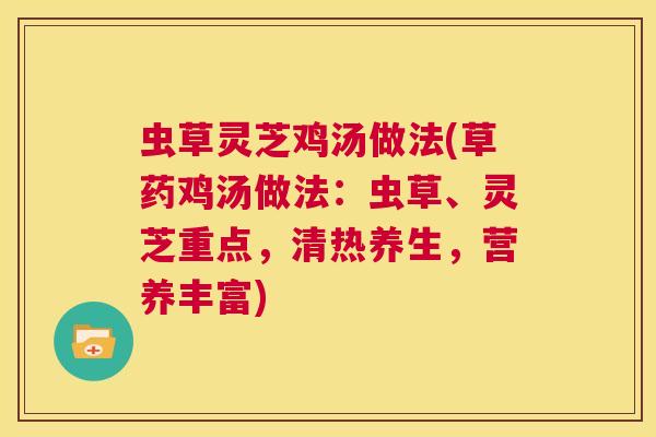 虫草灵芝鸡汤做法(草药鸡汤做法:虫草、灵芝重点,清热养生,营养丰富) 第1张 虫草灵芝鸡汤做法(草药鸡汤做法:虫草、灵芝重点,清热养生,营养丰富) 第1张
