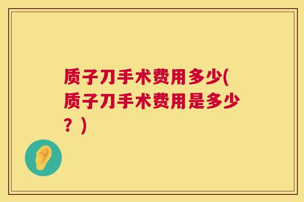 质子刀手术费用多少(质子刀手术费用是多少?) 第1张 质子刀手术费用多少(质子刀手术费用是多少?) 第1张