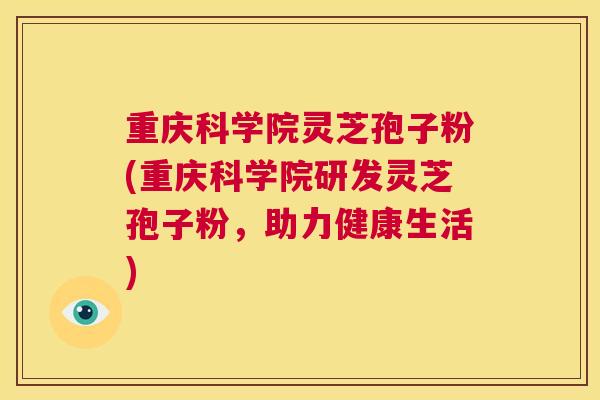 重庆科学院灵芝孢子粉(重庆科学院研发灵芝孢子粉,助力健康生活) 第1张 重庆科学院灵芝孢子粉(重庆科学院研发灵芝孢子粉,助力健康生活) 第1张